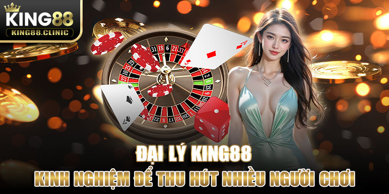 Kinh nghiệm để đại lý King88 thu hút nhiều người chơi