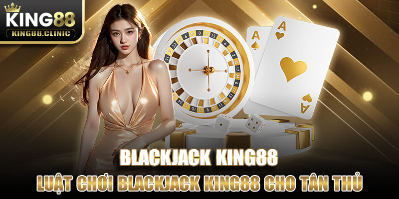 Luật chơi Blackjack King88 cho tân thủ