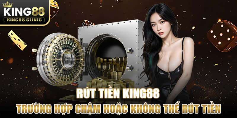 Một số trường hợp rút tiền chậm hoặc không thể rút tiền King88